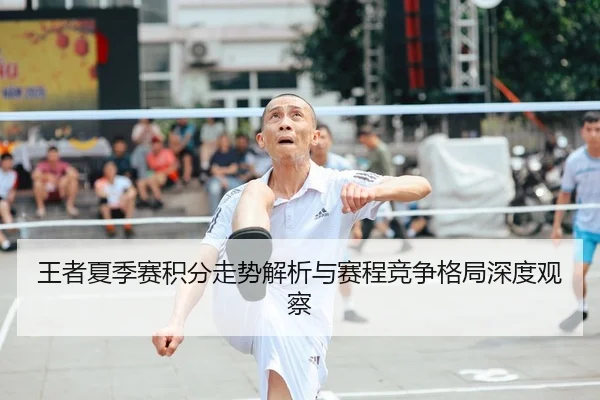 王者夏季赛积分走势解析与赛程竞争格局深度观察