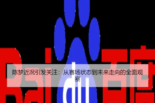 陈梦近况引发关注：从赛场状态到未来走向的全面观察