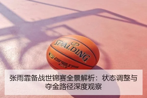 张雨霏备战世锦赛全景解析：状态调整与夺金路径深度观察