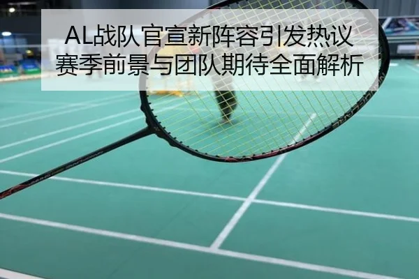 AL战队官宣新阵容引发热议 赛季前景与团队期待全面解析