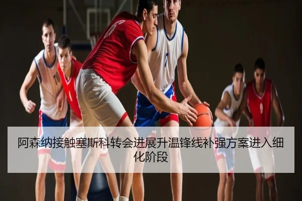 阿森纳接触塞斯科转会进展升温锋线补强方案进入细化阶段