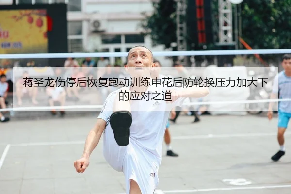 蒋圣龙伤停后恢复跑动训练申花后防轮换压力加大下的应对之道