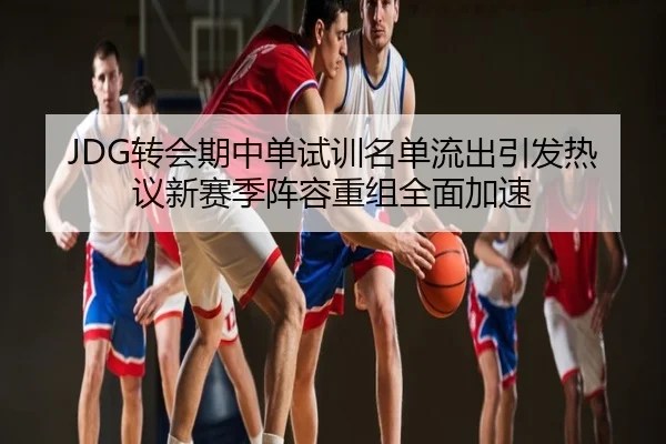 JDG转会期中单试训名单流出引发热议新赛季阵容重组全面加速