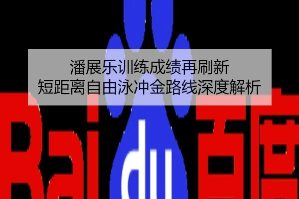 潘展乐训练成绩再刷新 短距离自由泳冲金路线深度解析